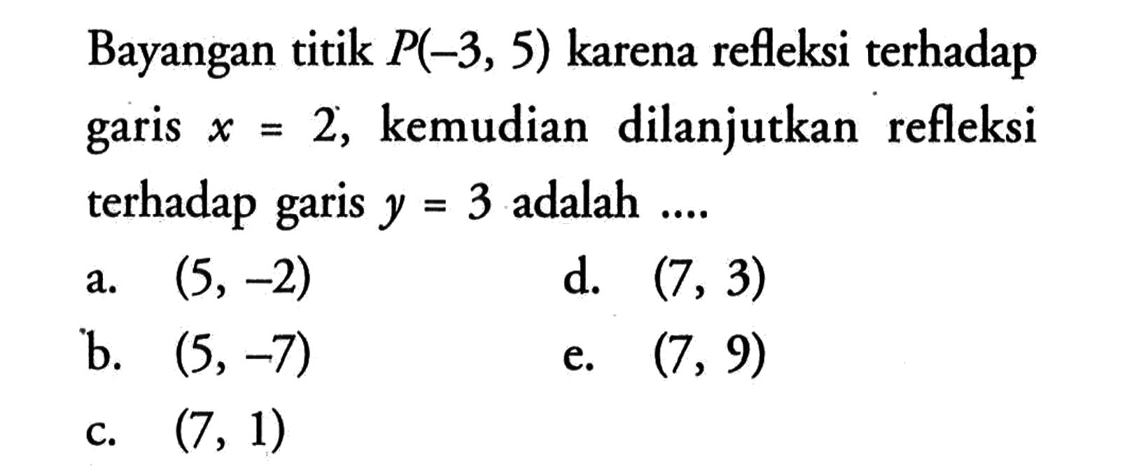 Bayangan titik P(-3, 5) karena refleksi terhadap garis x=2, kemudian dilanjutkan refleksi terhadap garis y=3 adalah ...