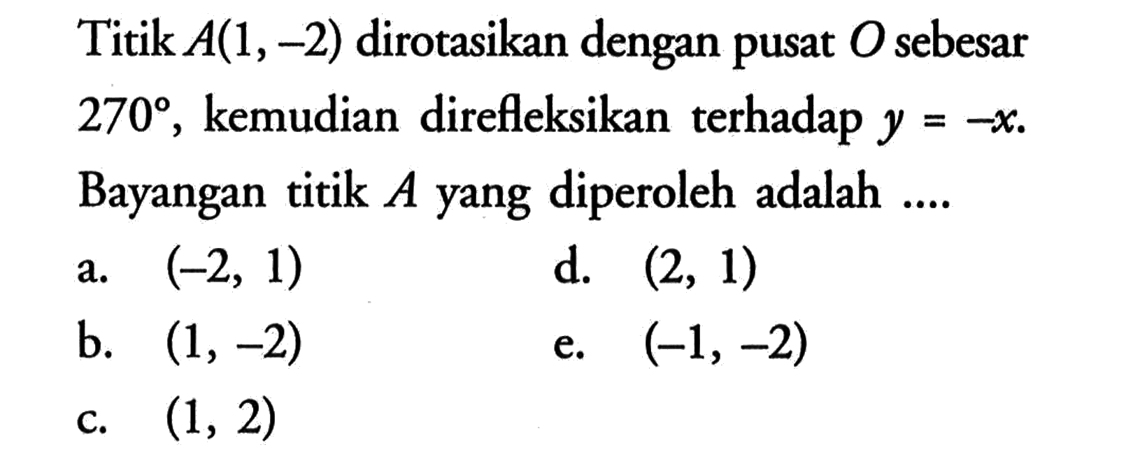 Titik A(1,-2) dirotasikan dengan pusat O sebesar 270, kemudian direfleksikan terhadap y=-x. Bayangan titik A yang diperoleh adalah ...