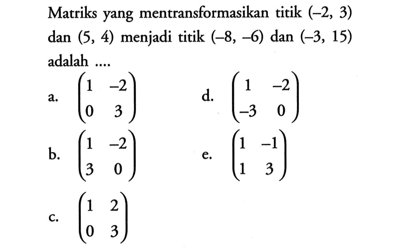 Matriks yang mentransformasikan titik (-2, 3) dan (5, 4) menjadi titik (-8, -6) dan (-3, 15) adalah....