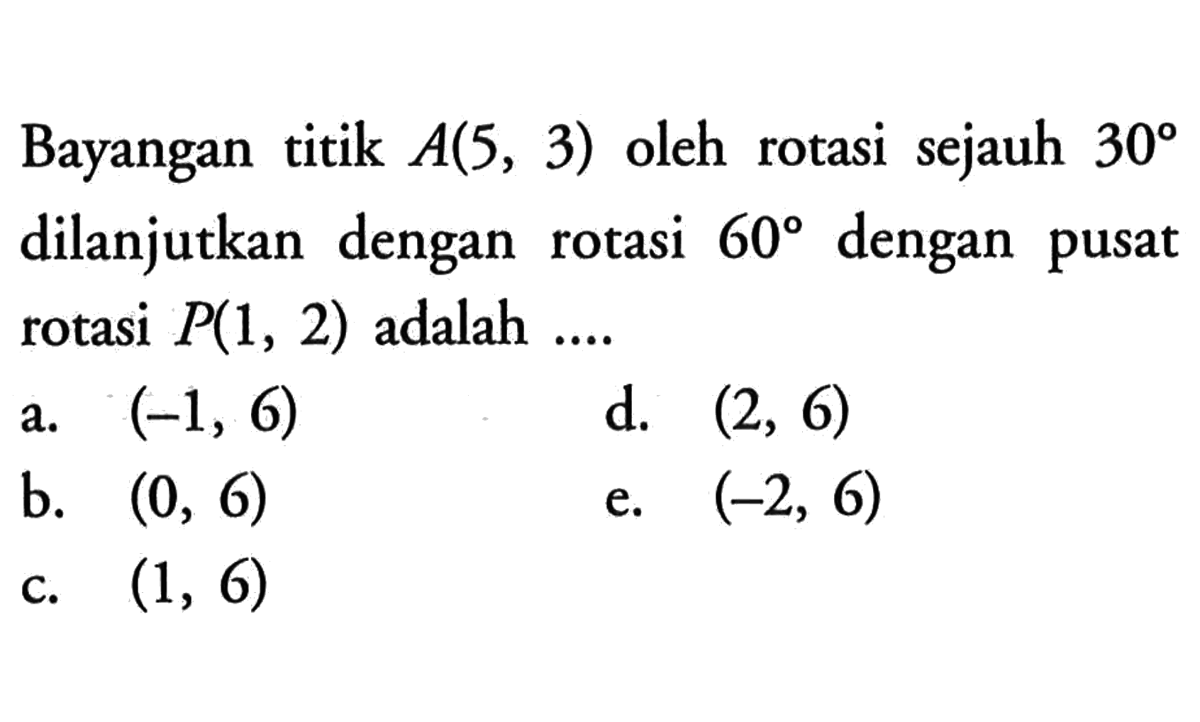 Bayangan titik A(5, 3) oleh rotasi sejauh 30 dilanjutkan dengan rotasi 60 dengan pusat rotasi P(1, 2) adalah ...