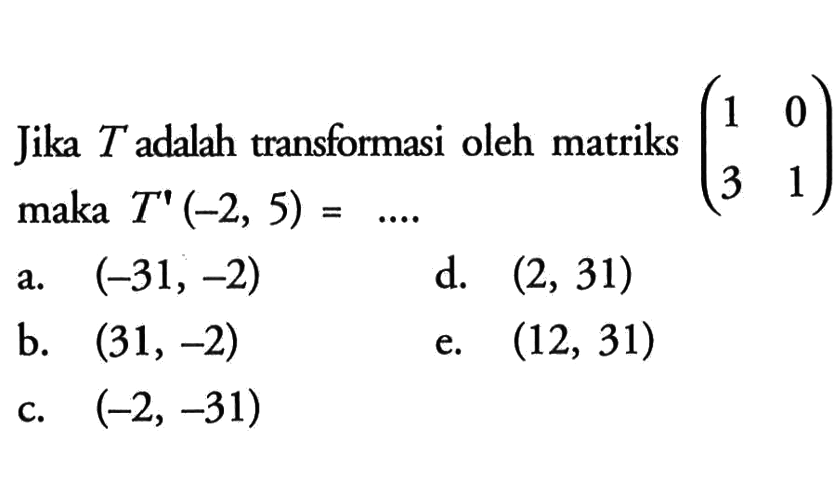 Jika T adalah transformasi oleh matriks (1 0 3 1) maka T' (-2, 5)=