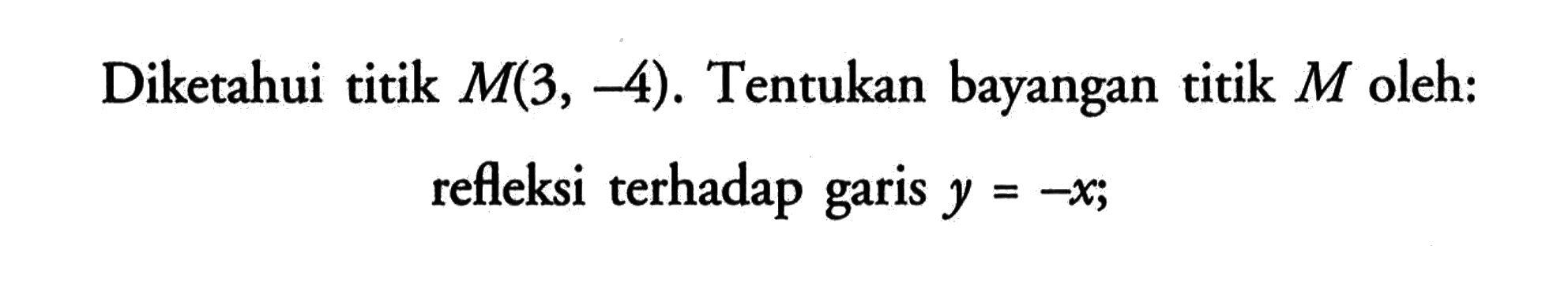 Diketahui titik M(3,-4). Tentukan bayangan titik M oleh: refleksi terhadap garis y=-x;