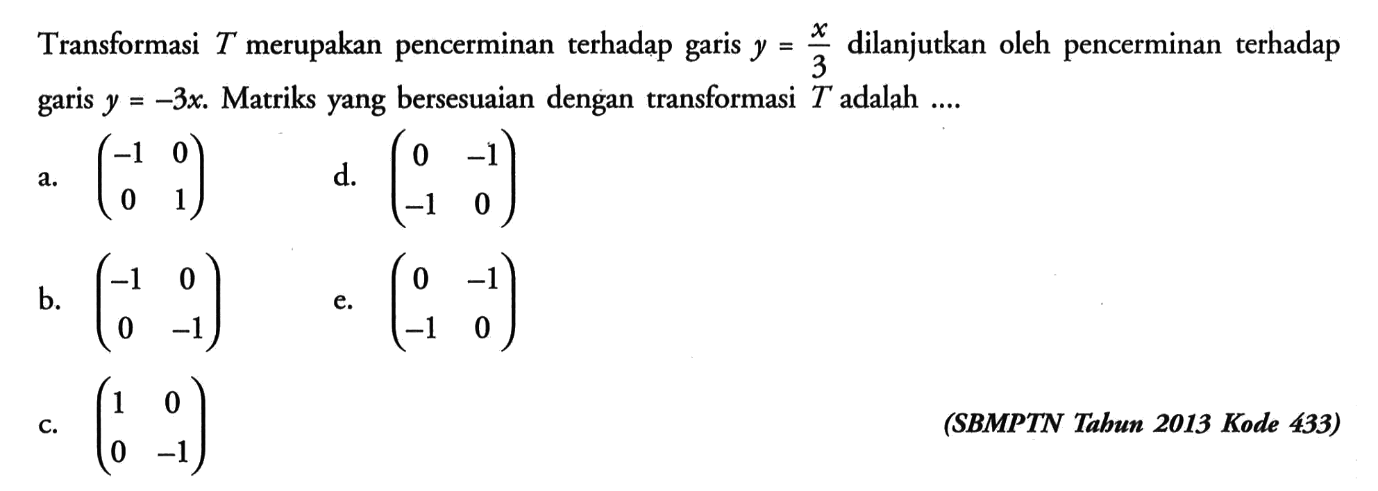 Transformasi T merupakan pencerminan terhadap garis y=x/3 dilanjutkan oleh pencerminan terhadap garis y=-3x. Matriks yang bersesuaian dengan transformasi T adalah ....