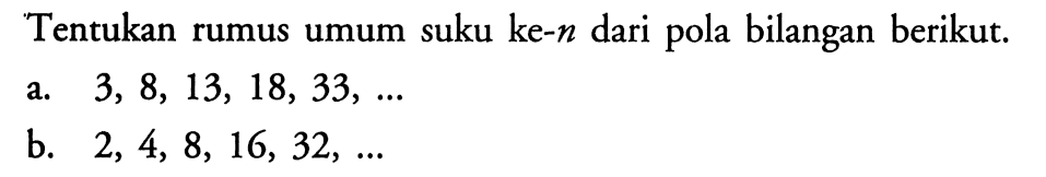 Tentukan rumus umum suku ke-n dari pola bilangan berikut.a. 3,8,13,18,33, ... b. 2,4,8,16,32, ... 