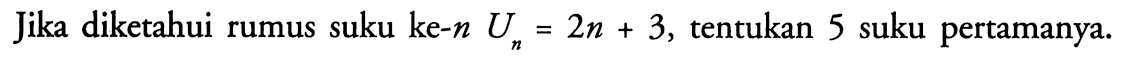 Jika diketahui rumus suku ke-n Un = 2x + 3, tentukan 5 suku pertamanya.