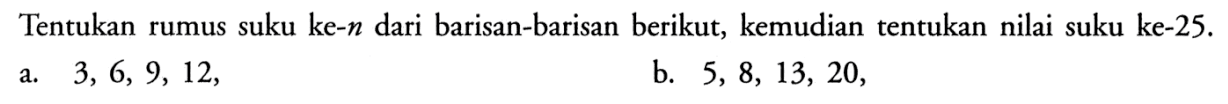 Tentukan rumus suku ke- n dari barisan-barisan berikut, kemudian tentukan nilai suku ke- 25 .a. 3,6,9,12, b. 5,8,13,20, 