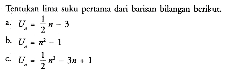 Tentukan lima suku pertama dari barisan bilangan berikut.a.  Un=1/2 n-3 b.  Un=n^2-1 c.  Un=1/2 n^2-3 n+1 