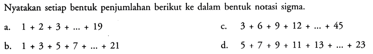 Nyatakan setiap bentuk penjumlahan berikut ke dalam bentuk notasi sigma.a. 1+2+3+ ....+19c. 3+6+9+12+ ....+45b. 1+3+5+7+ ....+21d. 5+7+9+11+13+ ....+23 