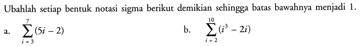 Ubahlah setiap bentuk notasi sigma berikut demikian sehingga batas bawahnya menjadi 1 .a. sigma i=3 7 (5i-2)b. sigma i=2 10 (i^3-2i)