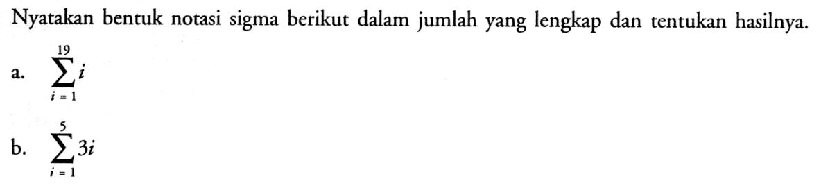 Nyatakan bentuk notasi sigma berikut dalam jumlah yang lengkap dan tentukan hasilnya.a. sigma i=1 19 i b. sigma i=1 5 3i