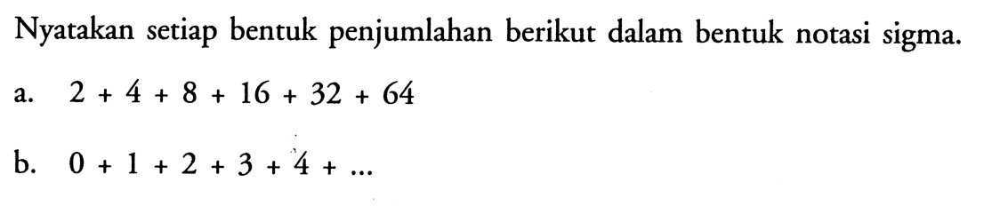 Nyatakan setiap bentuk penjumlahan berikut dalam bentuk notasi sigma. a. 2 + 4 + 8 + 16 + 32 + 64 b. 0 + 1 + 2 + 3 + 4 + ...