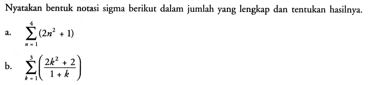 Nyatakan bentuk notasi sigma berikut dalam jumlah yang lengkap dan tentukan hasilnya.a. sigma n-1 4 (2n^2+1) b. sigma k=1 3 ((2k^2+2)/(1+k)) 