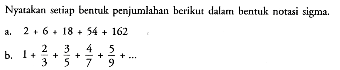 Nyatakan setiap bentuk penjumlahan berikut dalam bentuk notasi sigma.a. 2+6+18+54+162b. 1+2/3+3/5+4/7+5/9+ ....