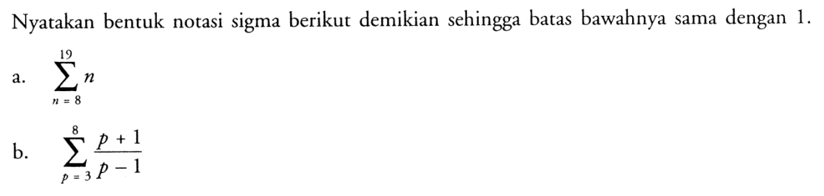 Nyatakan bentuk notasi sigma berikut demikian sehingga batas bawahnya sama dengan  1. a.  sigma n=8 19 n b.  sigma p=3 8 (p+1)/(p-1) 