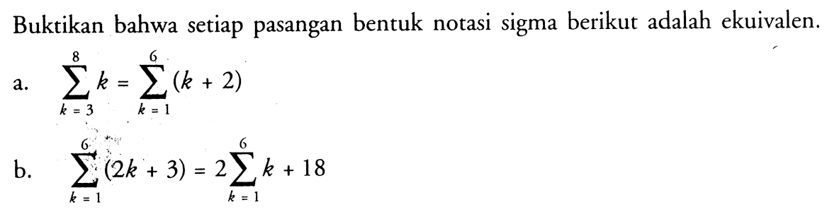 Buktikan bahwa setiap pasangan bentuk notasi sigma berikut adalah ekuivalen. a.   sigma k=3 8 k=sigma k=1 6 (k+2) b.   sigma k=1 6 (2k+3)=2 sigma k=1 6 k+18 