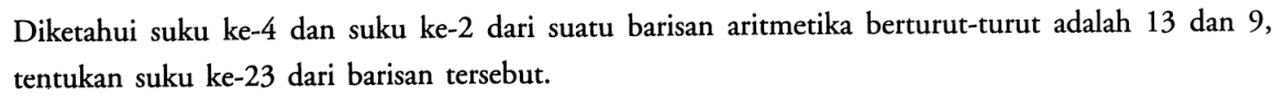 Diketahui suku ke-4 dan suku ke-2 dari suatu barisan aritmetika berturut-turut adalah 13 dan 9, tentukan suku ke-23 dari barisan tersebut.