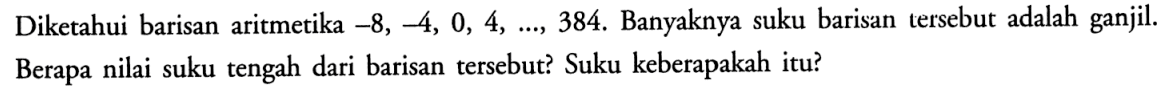 Diketahui barisan aritmetika  -8,-4,0,4, ..., 384 .  Banyaknya suku barisan tersebut adalah ganjil. Berapa nilai suku tengah dari barisan tersebut? Suku keberapakah itu?
