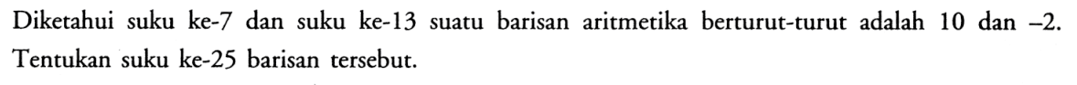 Diketahui suku ke-7 dan suku ke-13 suatu barisan aritmetika berturut-turut adalah 10 dan  -2 . Tentukan suku ke-25 barisan  tersebut.