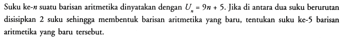 Suku ke-n suatu barisan aritmetika dinyatakan dengan Un=9n+5. Jika di antara dua suku berurutan disisipkan 2 suku sehingga membentuk barisan aritmetika yang baru, tentukan suku ke-5 barisan aritmetika yang baru tersebut.