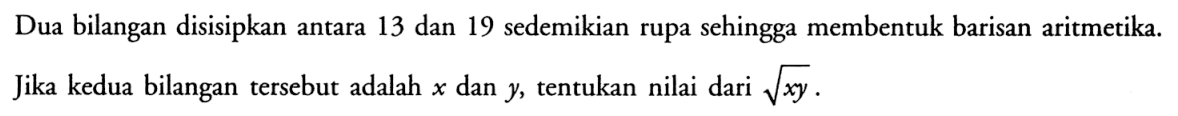 Dua bilangan disisipkan antara 13 dan 19 sedemikian rupa sehingga membentuk barisan aritmetika. Jika kedua bilangan tersebut adalah x dan y, tentukan nilai dari akar(xy)