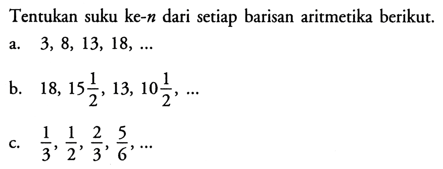 Tentukan suku ke-n dari setiap barisan aritmetika berikut.a. 3,8,13,18, ... b. 18,15 1/2, 13,10 1/2, ... c. 1/3, 1/2, 2/3, 5/6, ... 