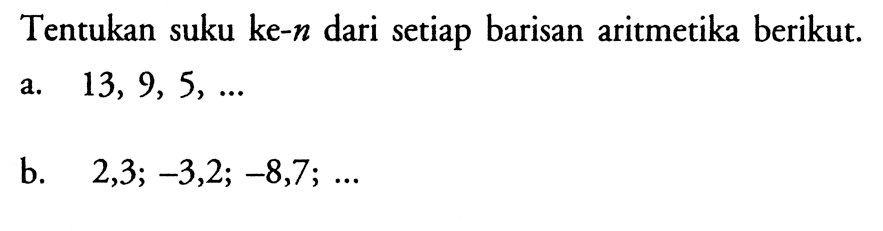 Tentukan suku ke-  n  dari setiap barisan aritmetika berikut.a.  13,9,5, ... b.   2,3 ;-3,2 ;-8,7 ; ... 