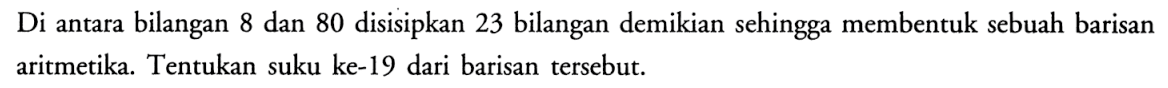 Di antara bilangan 8 dan 80 disisipkan 23 bilangan demikian sehingga membentuk sebuah barisan aritmetika. Tentukan suku ke-19 dari barisan tersebut.