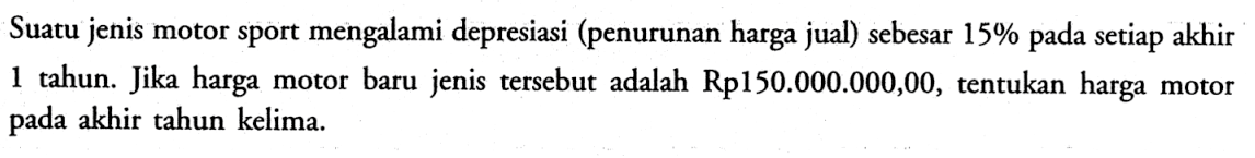Suatu jenis motor sport mengalami depresiasi (penurunan harga jual) sebesar 15%  pada setiap akhir 1 tahun. Jika harga motor baru jenis tersebut adalah Rp150.000.000,00, tentukan harga motor pada akhir tahun kelima.