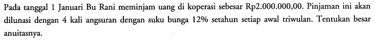 Pada tanggal 1 Januari Bu Rani meminjam uang di koperasi sebesar Rp2.000.000,00. Pinjaman ini akan dilunasi dengan 4 kali angsuran dengan suku bunga 12% setahun setiap awal triwulan. Tentukan besar anuitasnya.