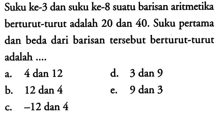 Suku ke-3 dan suku ke-8 suatu barisan aritmetika berturut-turut adalah 20 dan 40. Suku pertama dan beda dari barisan tersebut berturut-turut adalah 