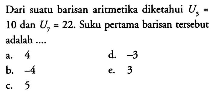 Dari suatu barisan aritmetika diketahui U3=10 dan U7=22. Suku pertama barisan tersebut adalah ....