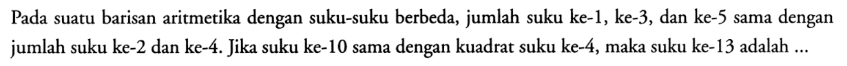 Pada suatu barisan aritmetika dengan suku-suku berbeda, jumlah suku ke-1, ke-3, dan ke-5 sama dengan jumlah suku ke-2 dan ke-4. Jika suku ke-10 sama dengan kuadrat suku ke-4, maka suku ke-13 adalah ... 