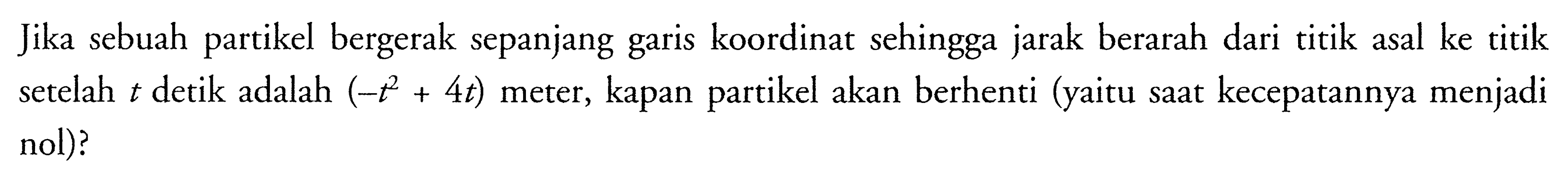 Jika sebuah partikel bergerak sepanjang garis koordinat sehingga jarak berarah dari titik asal ke titik setelah t detik adalah (-t^2+4t) meter, kapan partikel akan berhenti (yaitu saat kecepatannya menjadi nol)? 