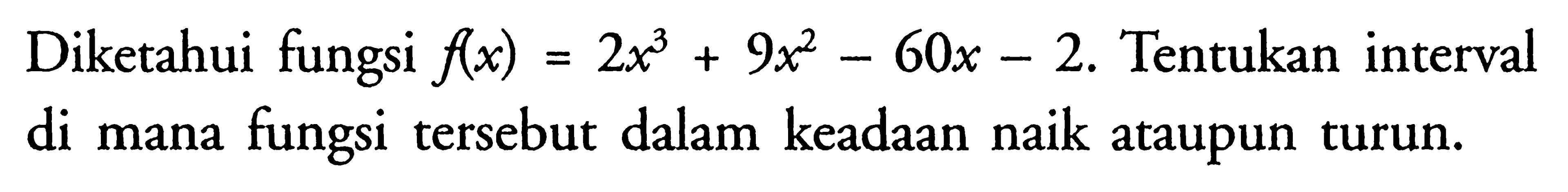 Diketahui fungsi  f(x)=2x^3+9x^2-60x-2.  Tentukan interval di mana fungsi tersebut dalam keadaan naik ataupun turun.