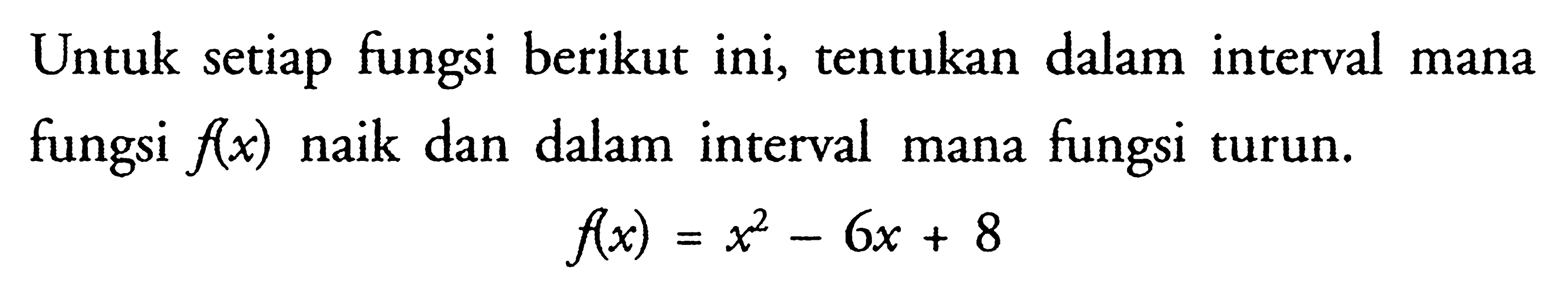 Untuk setiap fungsi berikut ini, tentukan dalam interval mana fungsi  f(x)  naik dan dalam interval mana fungsi turun.

f(x)=x^2-6x+8
