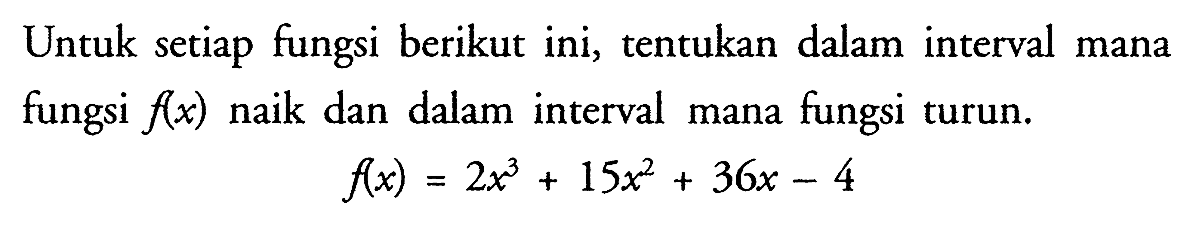 Untuk setiap fungsi berikut ini, tentukan dalam interval mana fungsi f(x) naik dan dalam interval mana fungsi turun. f(x)=2x^3+15x^2+36x-4