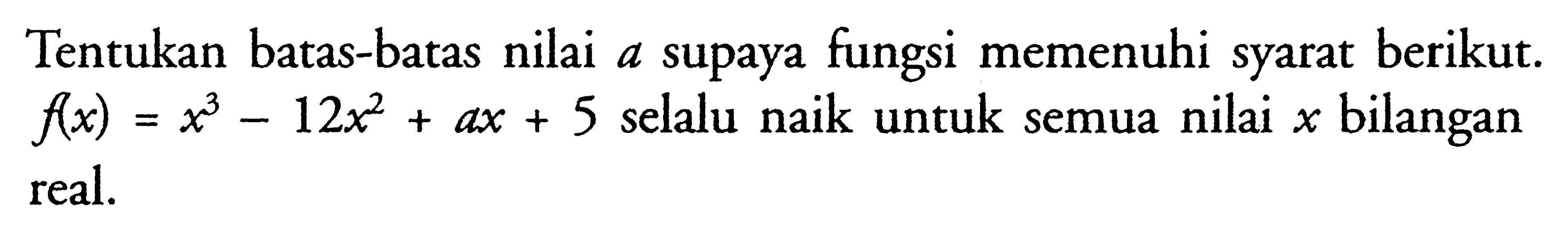 Tentukan batas-batas nilai a supaya fungsi memenuhi syarat berikut. f(x)=x^3-12x^2+ax+5 selalu naik untuk semua nilai x bilangan real.  