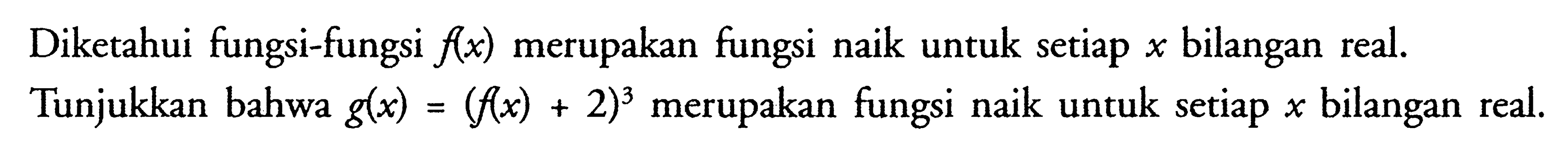 Diketahui fungsi-fungsi  f(x)  merupakan fungsi naik untuk setiap  x  bilangan real.Tunjukkan bahwa  g(x)=(f(x)+2)^3  merupakan fungsi naik untuk setiap  x  bilangan real.