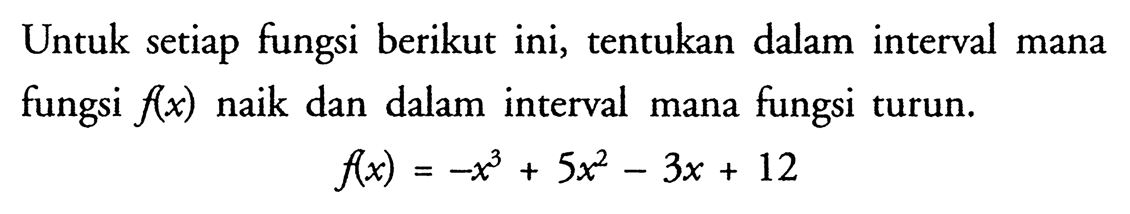 Untuk setiap fungsi berikut ini, tentukan dalam interval mana fungsi f(x) naik dan dalam interval mana fungsi turun.f(x)=-x^3+5x^2-3x+12