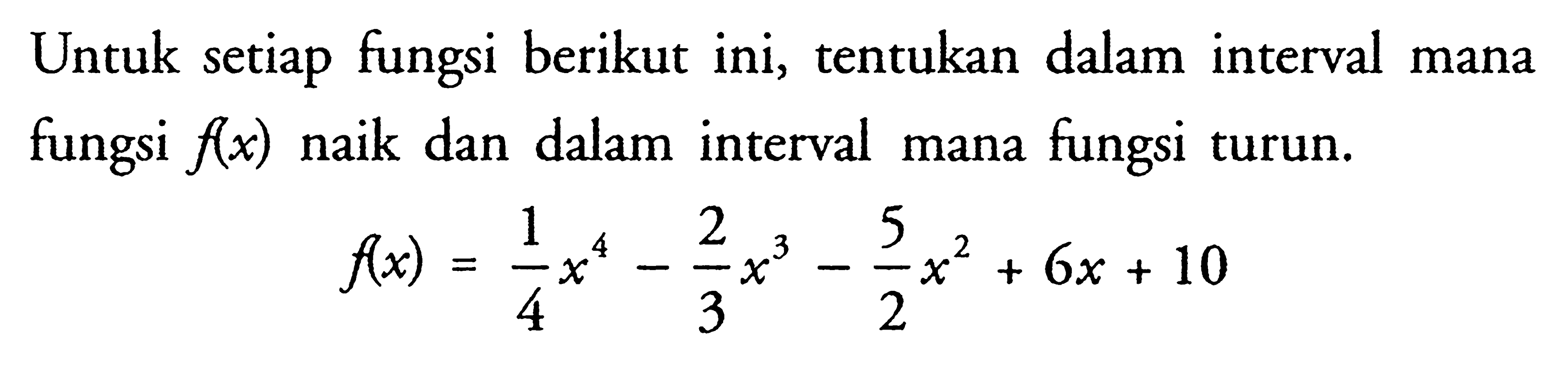 Untuk setiap fungsi berikut ini, tentukan dalam interval mana fungsi f(x) naik dan dalam interval mana fungsi turun. f(x)=1/4 x^4-2/3 x^3-5/2 x^2+6x+10