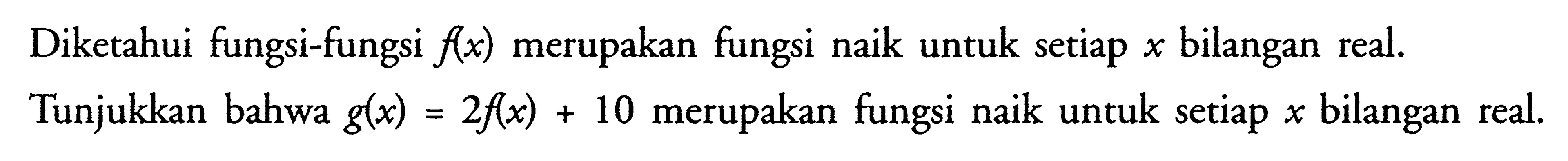 Diketahui fungsi-fungsi  f(x)  merupakan fungsi naik untuk setiap  x  bilangan real.Tunjukkan bahwa  g(x)=2f(x)+10  merupakan fungsi naik untuk setiap  x  bilangan real.