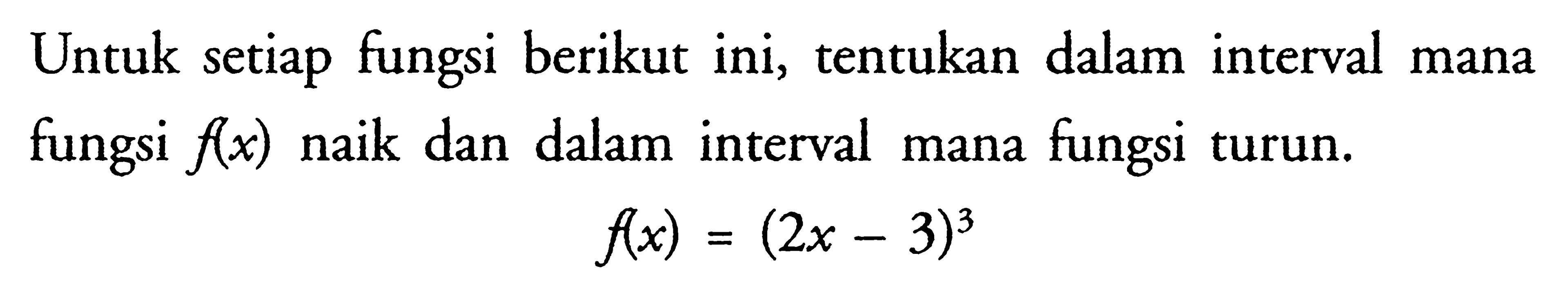 Untuk setiap fungsi berikut ini, tentukan dalam interval mana fungsi  f(x)  naik dan dalam interval mana fungsi turun. f(x)=(2x-3)^3