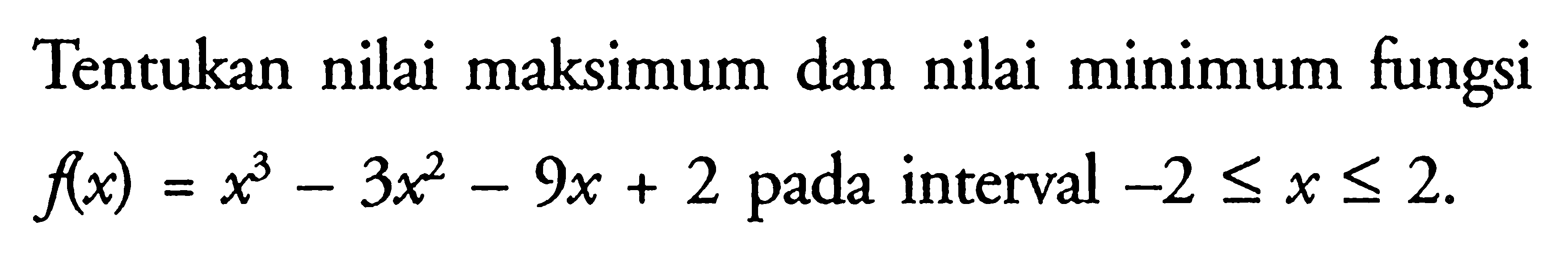 Tentukan nilai maksimum dan nilai minimum fungsi  f(x)=x^3-3x^2-9 x+2  pada interval  -2 <= x <= 2 . 