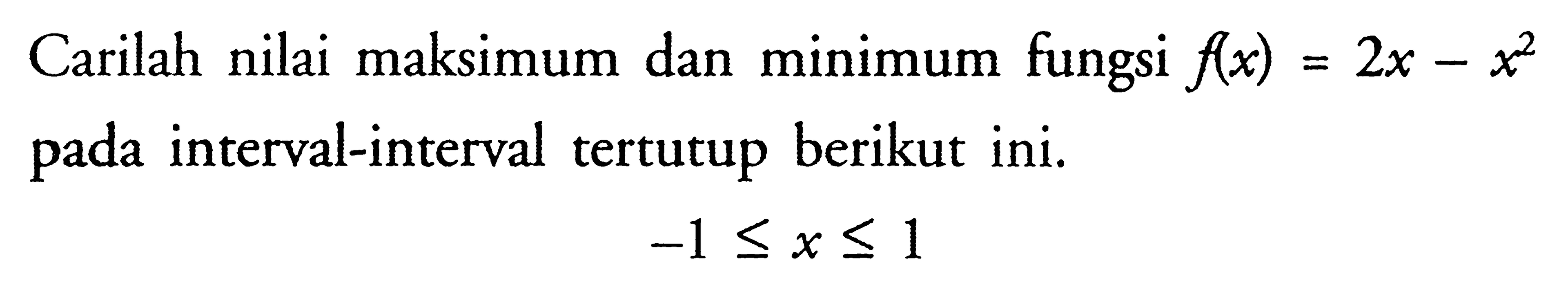 Carilah nilai maksimum dan minimum fungsi  f(x)=2x-x^2 pada interval-interval tertutup berikut ini. -1 <= x <= 1