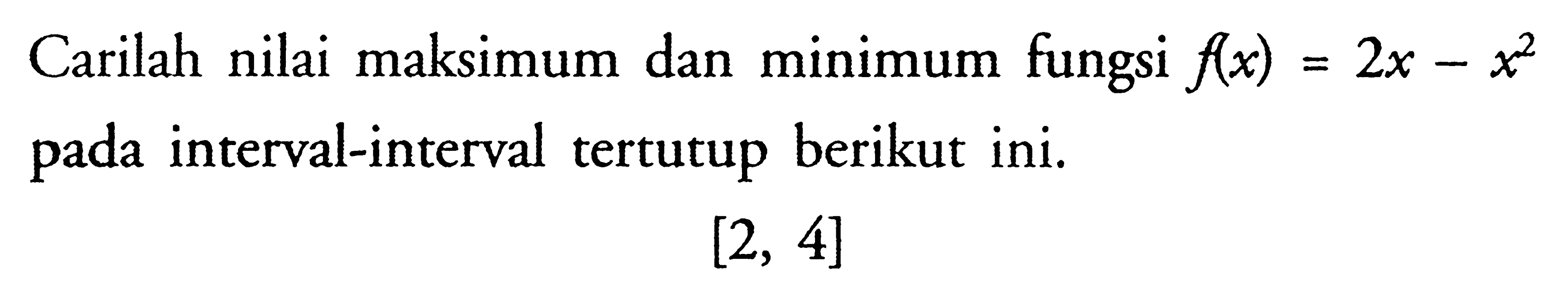 Carilah nilai maksimum dan minimum fungsi  f(x)=2x-x^2  pada interval-interval tertutup berikut ini. [2,4] 