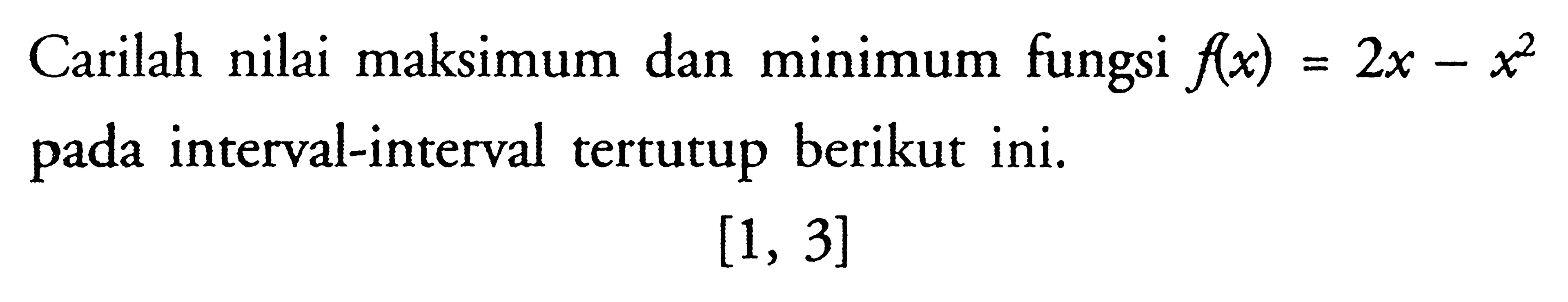 Carilah nilai maksimum dan minimum fungsi  f(x)=2x-x^2  pada interval-interval tertutup berikut ini. [1,3] 