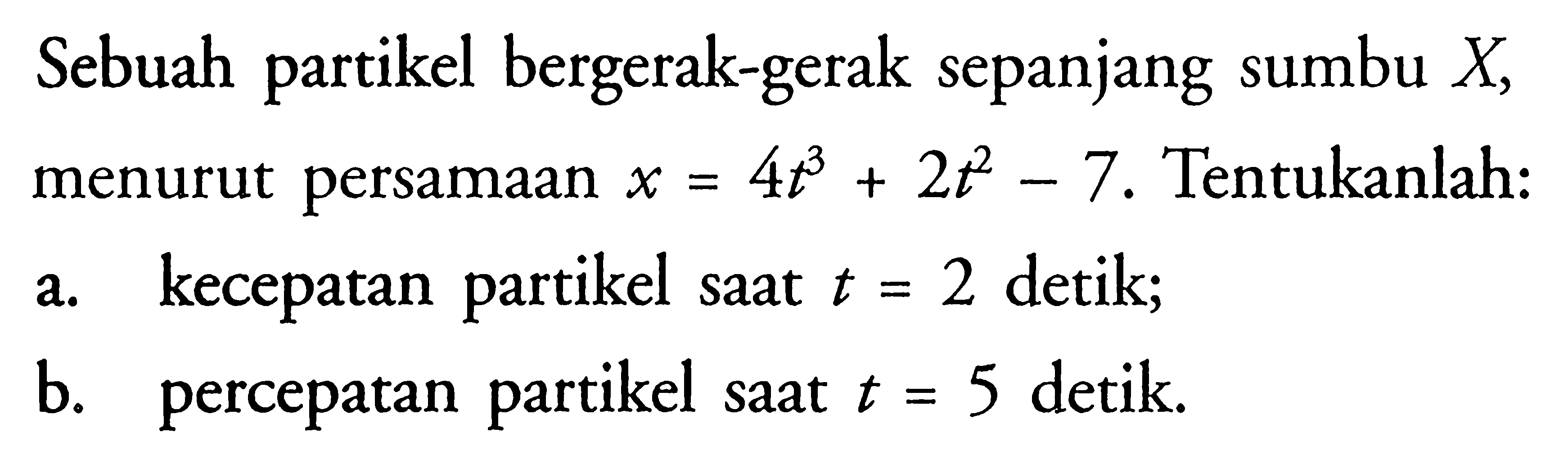 Sebuah partikel bergerak-gerak sepanjang sumbu  X , menurut persamaan  x=4 t^3+2 t^2-7 . Tentukanlah:a. kecepatan partikel saat  t=2  detik;b. percepatan partikel saat  t=5  detik.