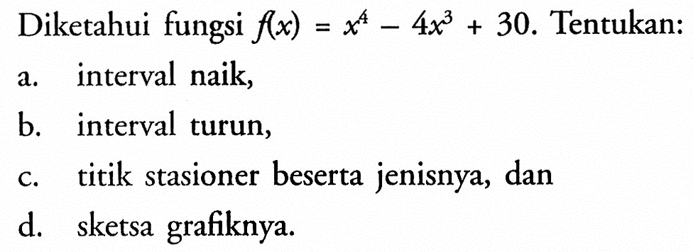 Diketahui fungsi f(x)=x^4-4x^3+30 . Tentukan:a. interval naik,b. interval turun,c. titik stasioner beserta jenisnya, dand. sketsa grafiknya.