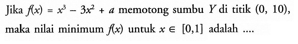 Jika f(x)=x^3-3x^2+a memotong sumbu Y di titik (0,10), maka nilai minimum f(x) untuk x e [0,1] adalah.... 