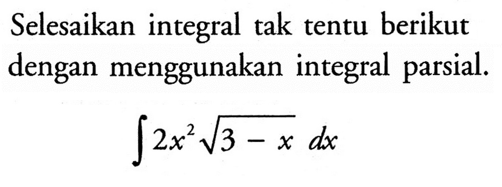 Selesaikan integral tak tentu berikut dengan menggunakan integral parsial. integral 2x^2 akar(3-x) dx